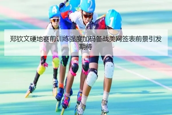 郑钦文硬地赛前训练强度加码备战美网签表前景引发期待